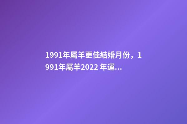 1991年屬羊更佳結婚月份，1991年屬羊2022 年運勢 屬羊女2022年結婚吉日，91年屬羊女2022年結婚吉日-第1張-觀點-玄機派
